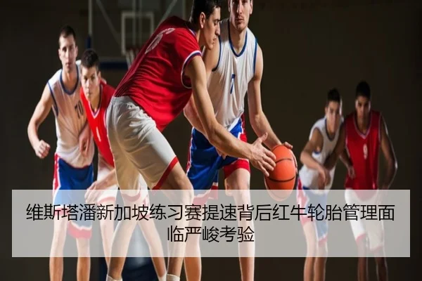 维斯塔潘新加坡练习赛提速背后红牛轮胎管理面临严峻考验