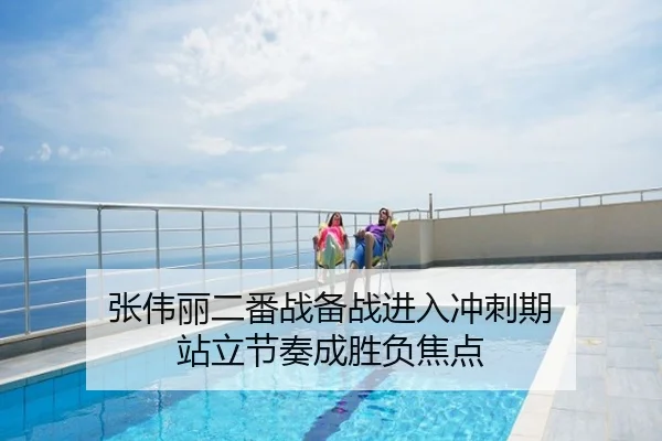 张伟丽二番战备战进入冲刺期 站立节奏成胜负焦点